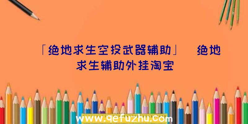 「绝地求生空投武器辅助」|绝地求生辅助外挂淘宝